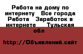 Работа на дому по интернету - Все города Работа » Заработок в интернете   . Тульская обл.